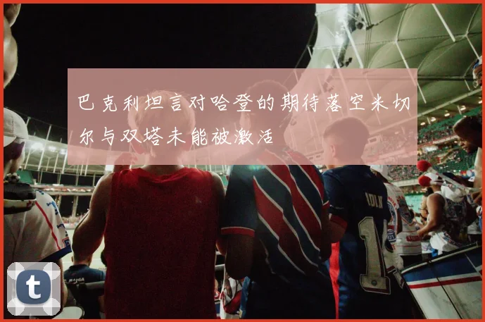 巴克利坦言对哈登的期待落空米切尔与双塔未能被激活