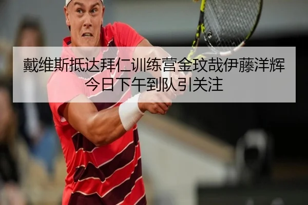 戴维斯抵达拜仁训练营金玟哉伊藤洋辉今日下午到队引关注