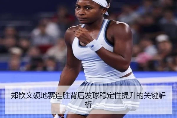 郑钦文硬地赛连胜背后发球稳定性提升的关键解析